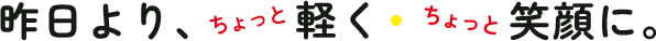 昨日より、ちょっと軽く・ちょっと笑顔に。